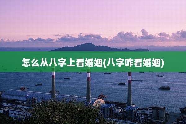 怎么从八字上看婚姻(八字咋看婚姻)