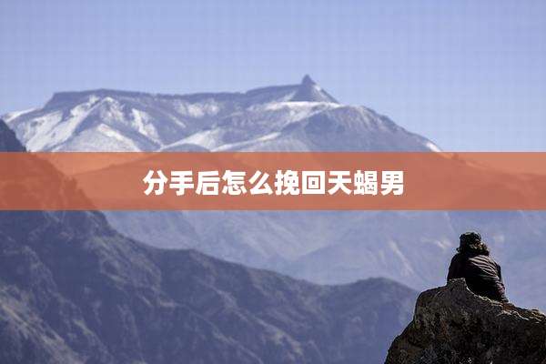分手后怎么挽回天蝎男