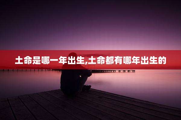 土命是哪一年出生,土命都有哪年出生的