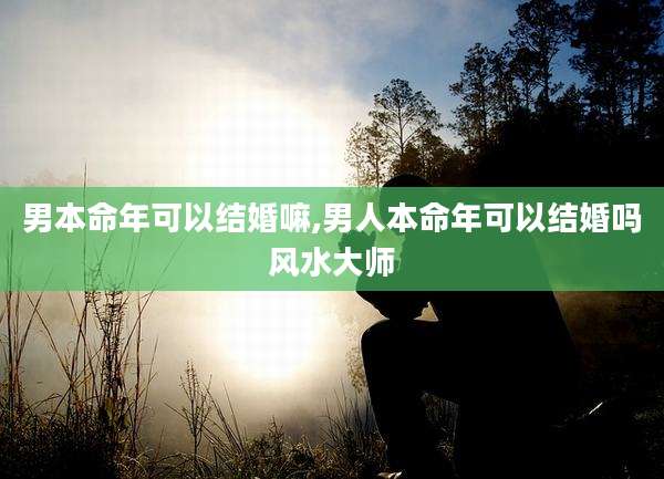 男本命年可以结婚嘛,男人本命年可以结婚吗风水大师