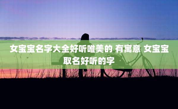 女宝宝名字大全好听唯美的 有寓意 女宝宝取名好听的字