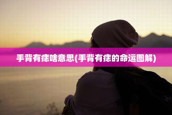 手背有痣啥意思(手背有痣的命运图解)