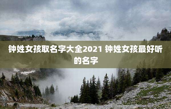 钟姓女孩取名字大全2021 钟姓女孩最好听的名字