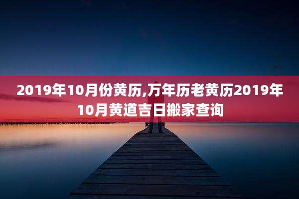 2019年10月份黄历,万年历老黄历2019年10月黄道吉日搬家查询