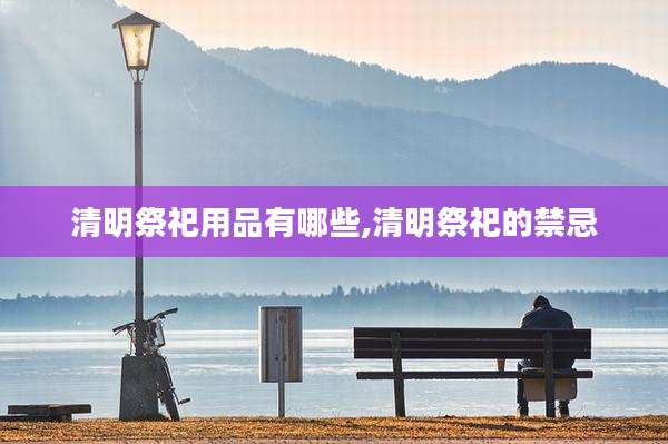 清明祭祀用品有哪些,清明祭祀的禁忌