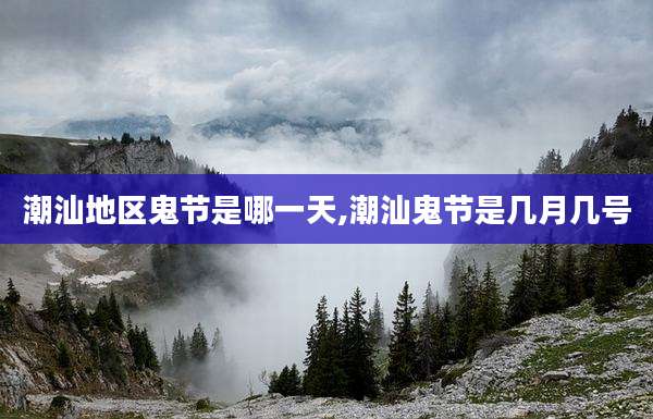 潮汕地区鬼节是哪一天,潮汕鬼节是几月几号