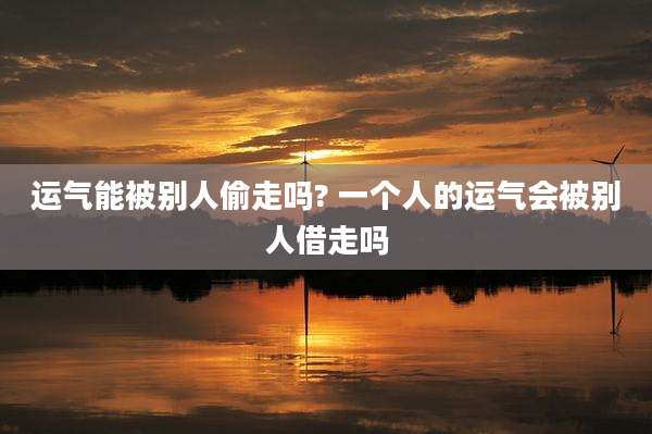运气能被别人偷走吗? 一个人的运气会被别人借走吗