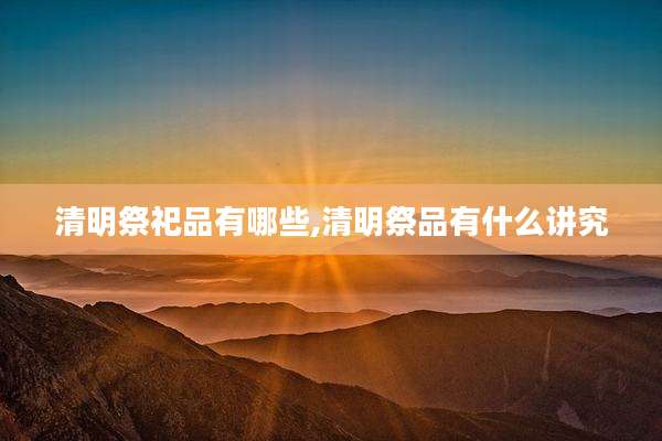 清明祭祀品有哪些,清明祭品有什么讲究
