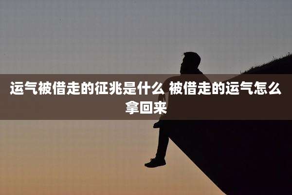 运气被借走的征兆是什么 被借走的运气怎么拿回来