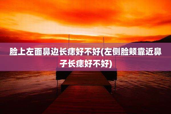 脸上左面鼻边长痣好不好(左侧脸颊靠近鼻子长痣好不好)