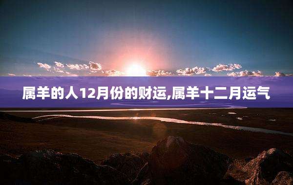 属羊的人12月份的财运,属羊十二月运气