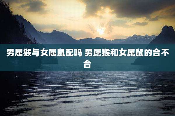男属猴与女属鼠配吗 男属猴和女属鼠的合不合