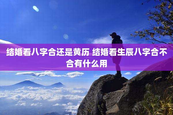 结婚看八字合还是黄历 结婚看生辰八字合不合有什么用