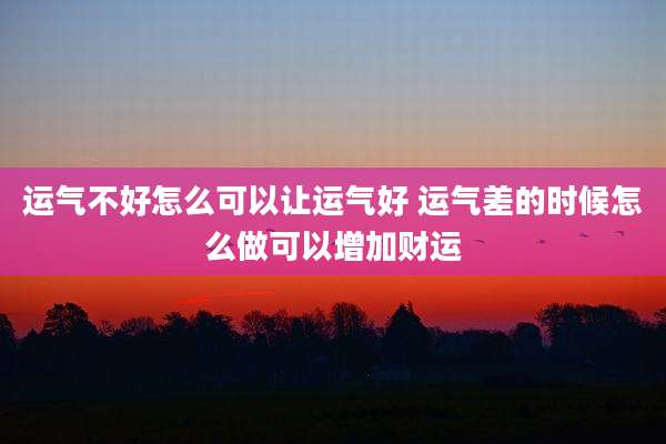 运气不好怎么可以让运气好 运气差的时候怎么做可以增加财运