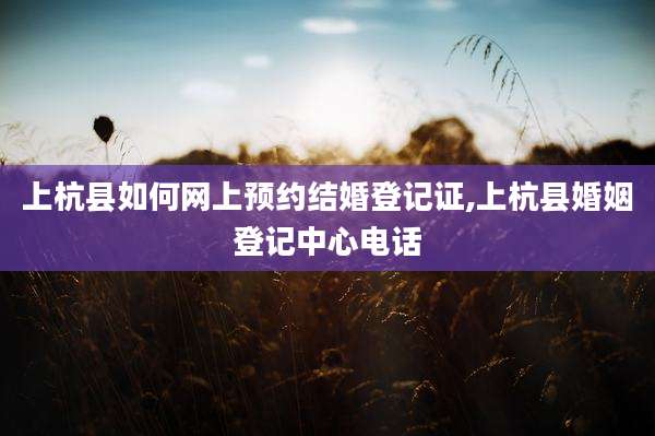 上杭县如何网上预约结婚登记证,上杭县婚姻登记中心电话
