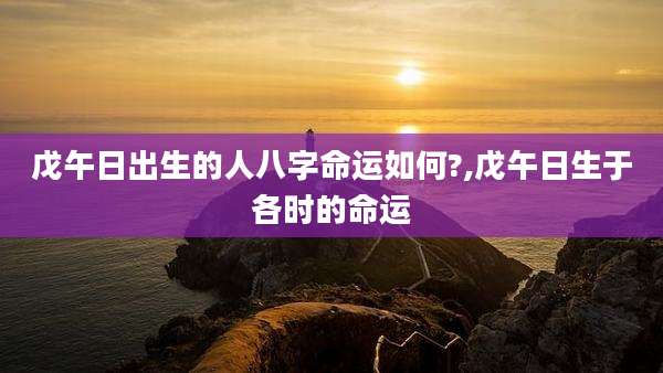 戊午日出生的人八字命运如何?,戊午日生于各时的命运