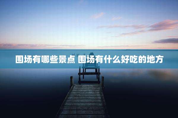 围场有哪些景点 围场有什么好吃的地方