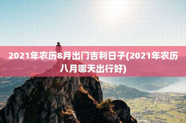 2021年农历8月出门吉利日子(2021年农历八月哪天出行好)