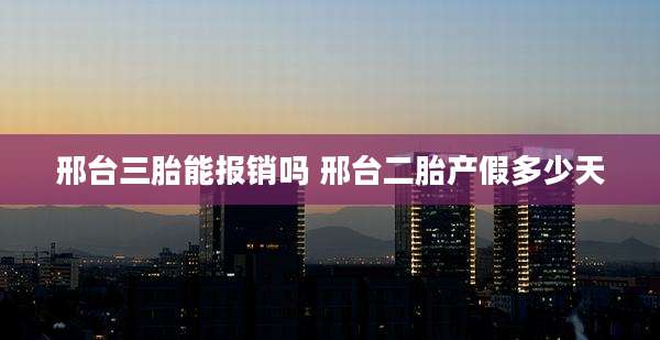 邢台三胎能报销吗 邢台二胎产假多少天