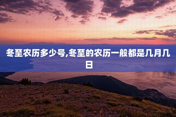 冬至农历多少号,冬至的农历一般都是几月几日