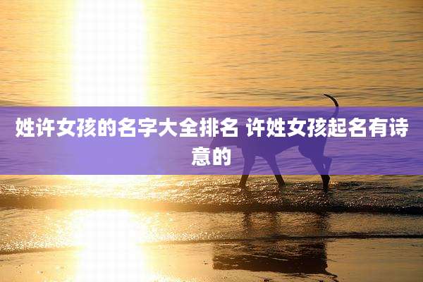姓许女孩的名字大全排名 许姓女孩起名有诗意的