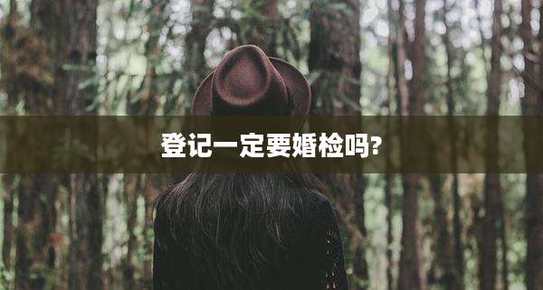 登记一定要婚检吗?