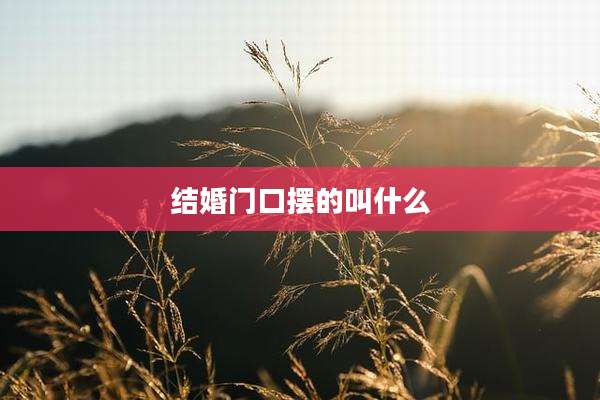 结婚门口摆的叫什么