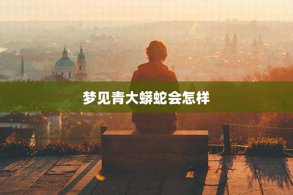 梦见青大蟒蛇会怎样