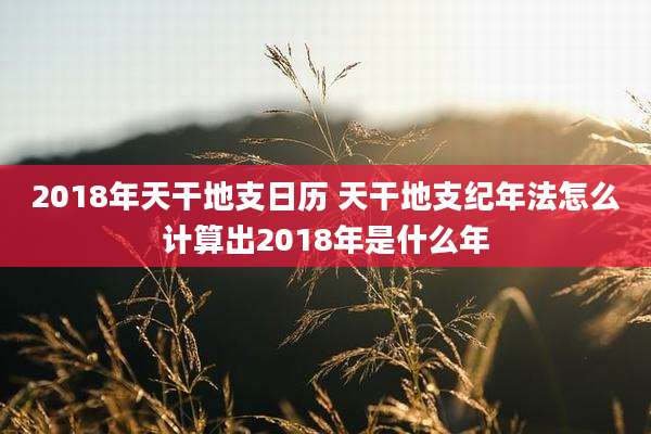 2018年天干地支日历 天干地支纪年法怎么计算出2018年是什么年