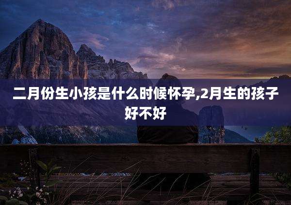 二月份生小孩是什么时候怀孕,2月生的孩子好不好