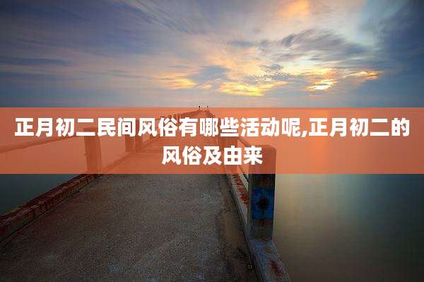正月初二民间风俗有哪些活动呢,正月初二的风俗及由来