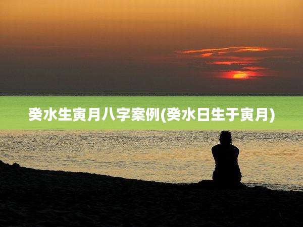 癸水生寅月八字案例(癸水日生于寅月)