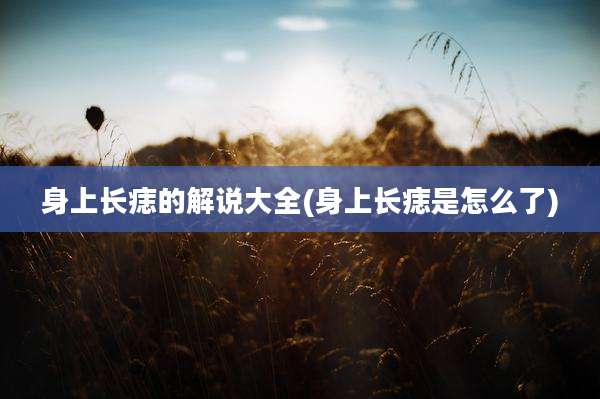 身上长痣的解说大全(身上长痣是怎么了)