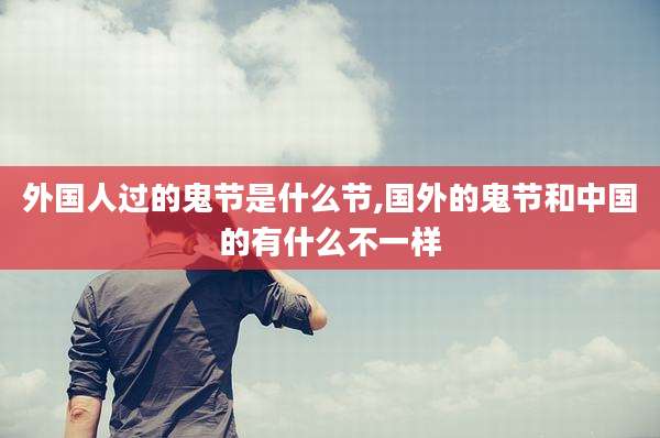 外国人过的鬼节是什么节,国外的鬼节和中国的有什么不一样