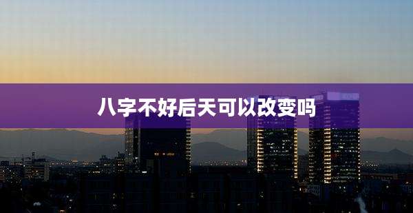 八字不好后天可以改变吗