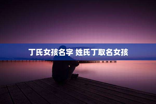 丁氏女孩名字 姓氏丁取名女孩