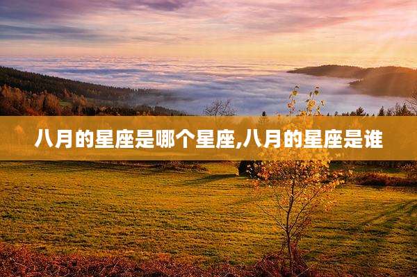 八月的星座是哪个星座,八月的星座是谁