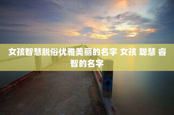 女孩智慧脱俗优雅美丽的名字 女孩 聪慧 睿智的名字