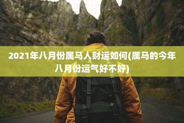 2021年八月份属马人财运如何(属马的今年八月份运气好不好)