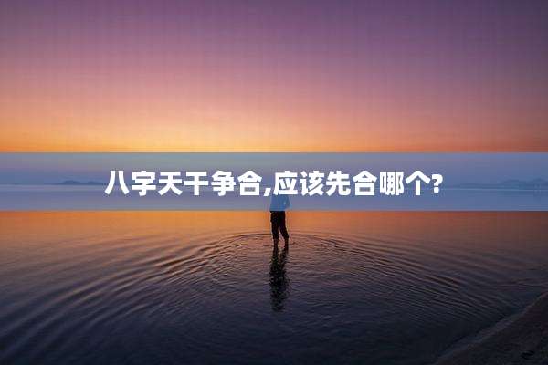 八字天干争合,应该先合哪个?