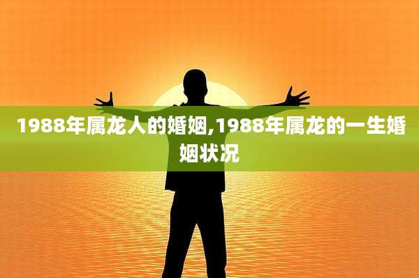 1988年属龙人的婚姻,1988年属龙的一生婚姻状况