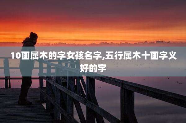 10画属木的字女孩名字,五行属木十画字义好的字