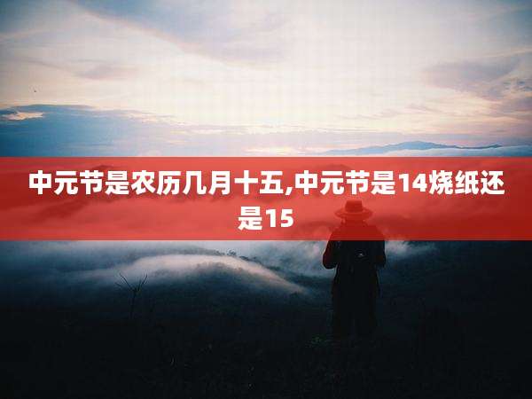 中元节是农历几月十五,中元节是14烧纸还是15