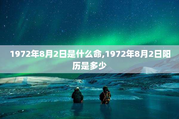 1972年8月2日是什么命,1972年8月2日阳历是多少