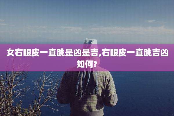 女右眼皮一直跳是凶是吉,右眼皮一直跳吉凶如何?