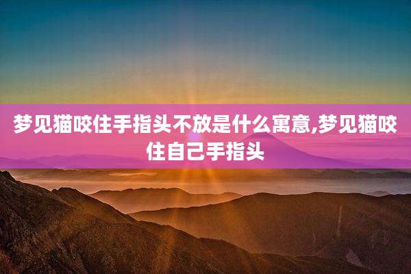 梦见猫咬住手指头不放是什么寓意,梦见猫咬住自己手指头