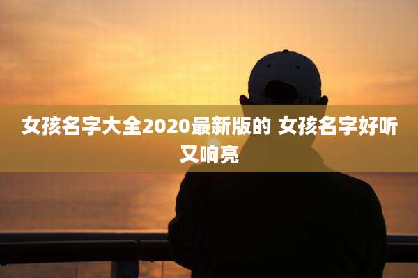 女孩名字大全2020最新版的 女孩名字好听又响亮