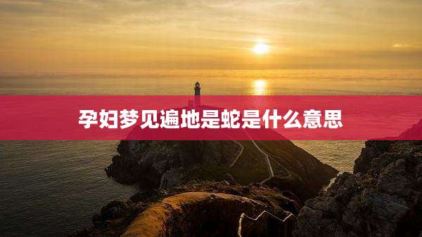 孕妇梦见遍地是蛇是什么意思