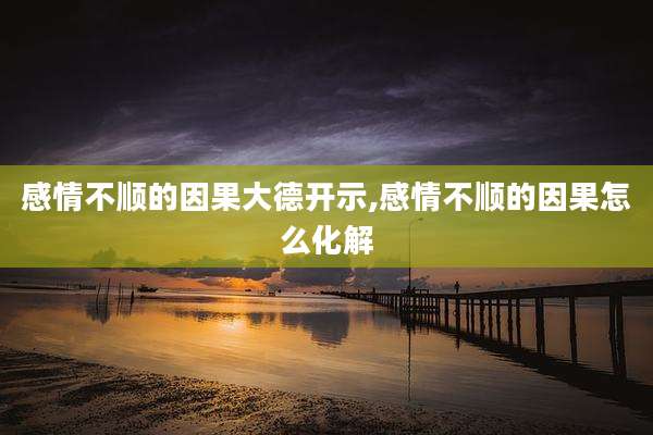 感情不顺的因果大德开示,感情不顺的因果怎么化解