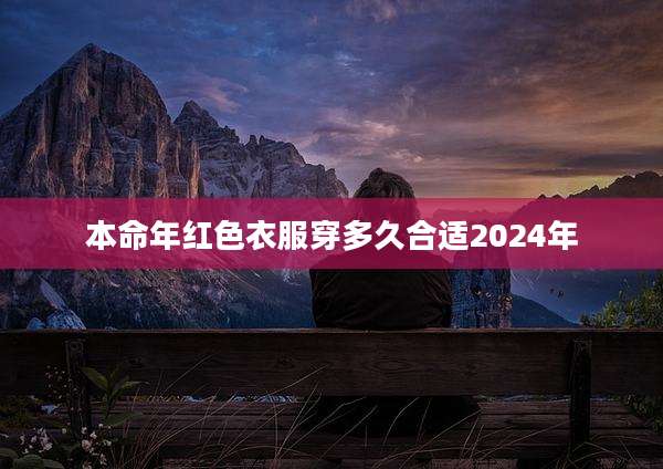 本命年红色衣服穿多久合适2024年